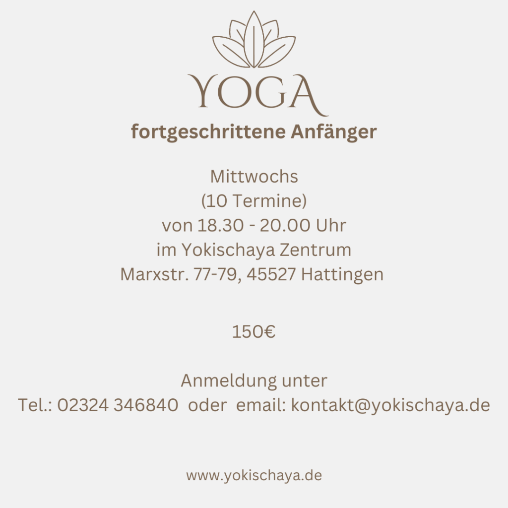 Yoga Fortgeschritten 10 Termine für 150 € immer Donnerstags von 18:30 bis 20:00 im Yokischaya Zentrum Marxstr. 77-79, 45527 Hattingen Anmeldung unter: Tel.: 02324 34 68 40 email: kontakt@yokischaya.de